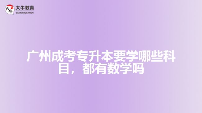 廣州成考專升本要學(xué)哪些科目，都有數(shù)學(xué)嗎