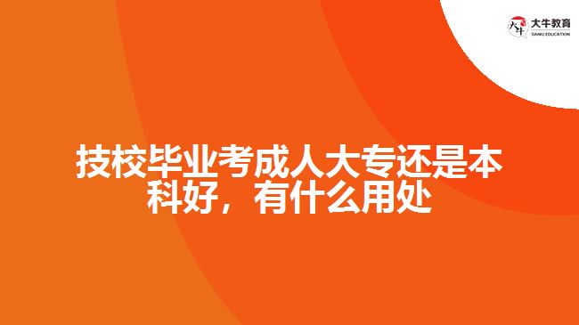 技校畢業(yè)考成人大專還是本科好，有什么用處