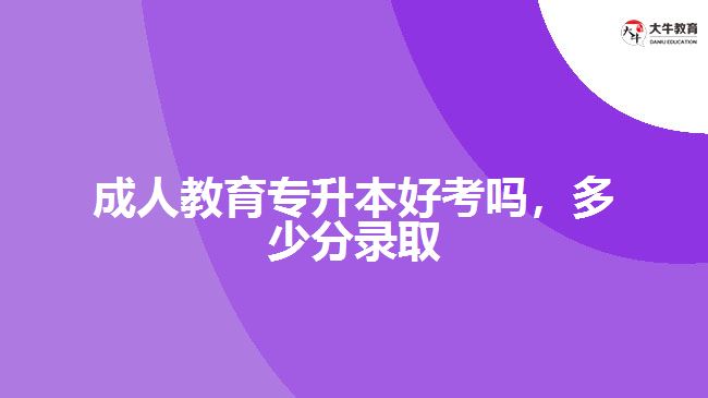 成人教育專升本好考嗎，多少分錄取