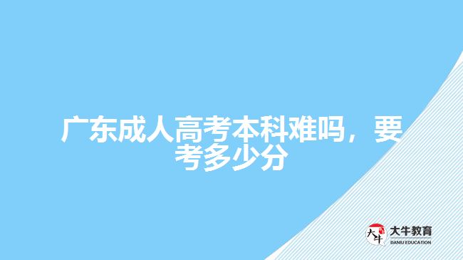 廣東成人高考本科難嗎，要考多少分