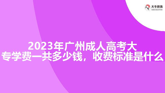 2023年廣州成人高考大專學(xué)費(fèi)一共多少錢，收費(fèi)標(biāo)準(zhǔn)是什么