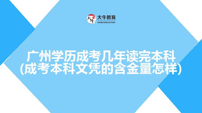 廣州學歷成考幾年讀完本科(成考本科文憑的含金量怎樣)