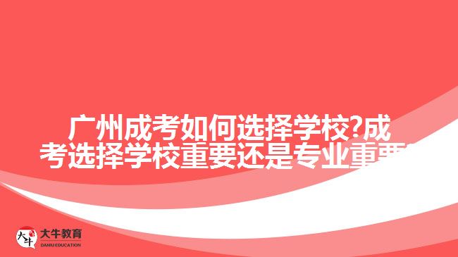 廣州成考如何選擇學校?成考選擇學校重要還是專業(yè)重要?