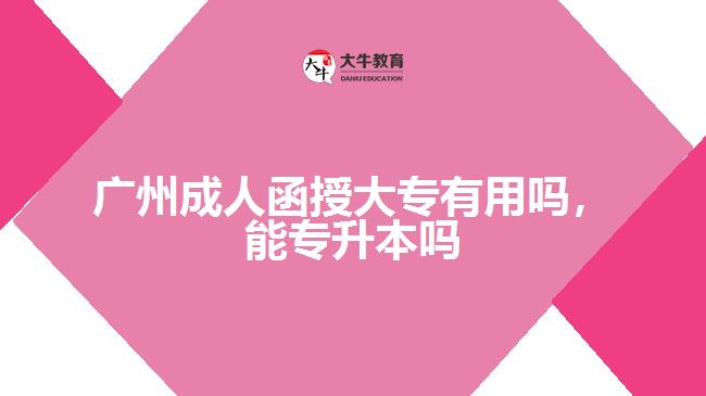 廣州成人函授大專(zhuān)有用嗎，能專(zhuān)升本嗎