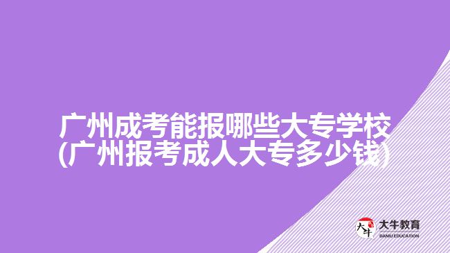 廣州成考能報哪些大專學(xué)校(廣州報考成人大專多少錢)