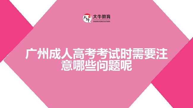 廣州成人高考考試時需要注意哪些問題