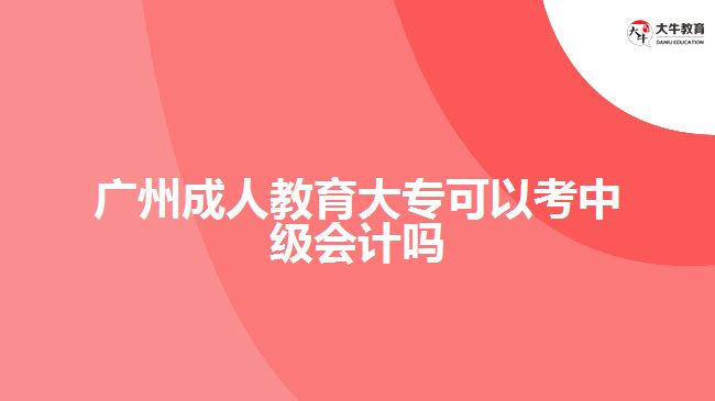 廣州成人教育大專可以考中級會計嗎