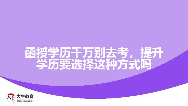 函授學(xué)歷千萬別去考，提升學(xué)歷要選擇這種方式嗎