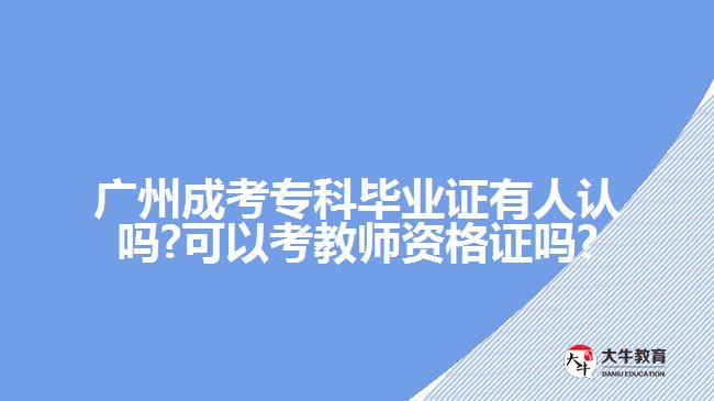 廣州成考?？飘厴I(yè)證有人認嗎?可以考教師資格證嗎?