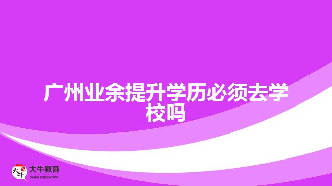 廣州業(yè)余提升學歷必須去學校嗎