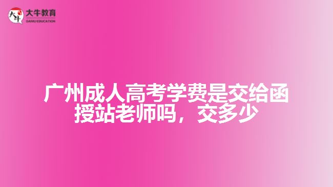 廣州成人高考學(xué)費(fèi)是交給函授站老師嗎，交多少