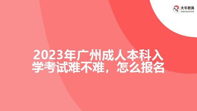 2023年廣州成人本科入學(xué)考試難不難，怎么報(bào)名