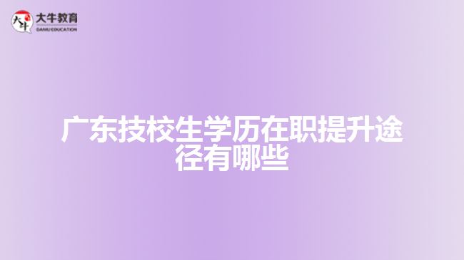 廣東技校生學(xué)歷在職提升途徑有哪些