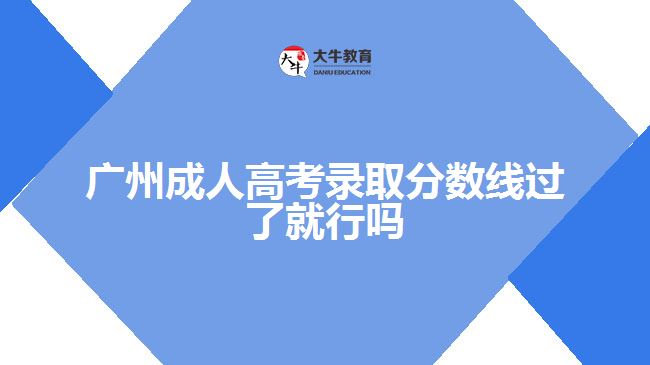 廣州成人高考錄取分?jǐn)?shù)線過了就行嗎