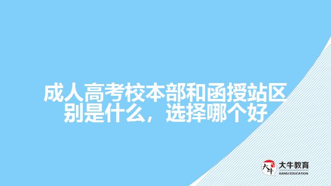 成人高考校本部和函授站區(qū)別是什么，選擇哪個好