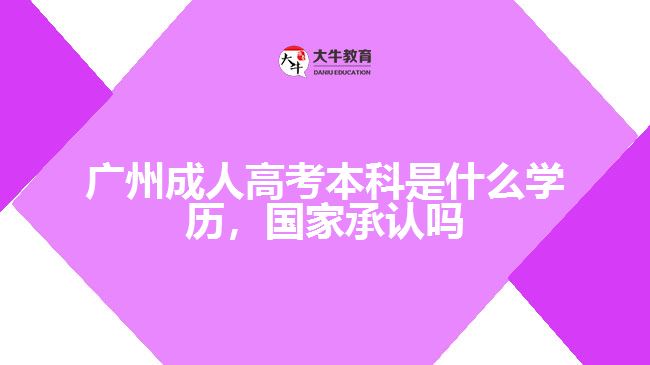 廣州成人高考本科是什么學(xué)歷，國(guó)家承認(rèn)嗎