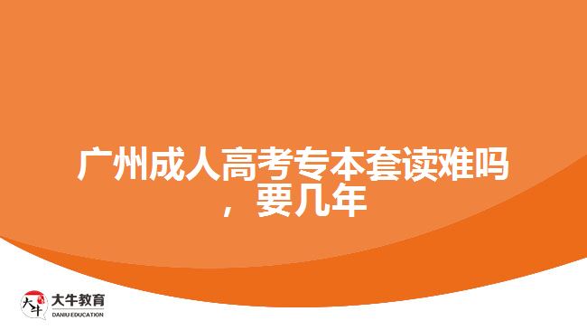 廣州成人高考專本套讀難嗎，要幾年