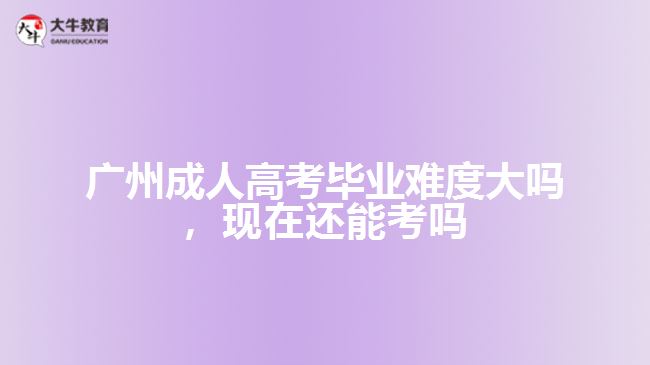 廣州成人高考畢業(yè)難度大嗎，現(xiàn)在還能考嗎