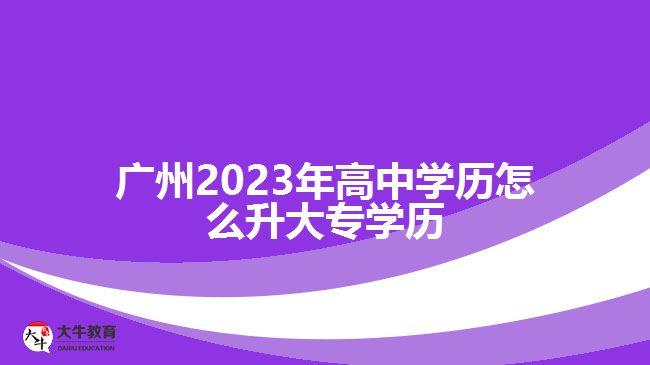 廣州2023年高中學(xué)歷怎么升大專學(xué)歷