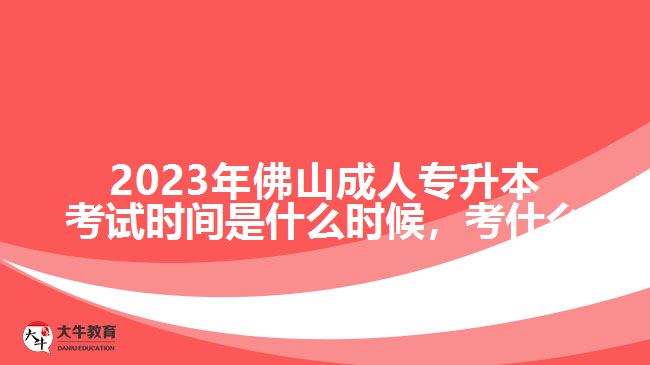 2023年佛山成人專升本考試時(shí)間是什么時(shí)候，考什么