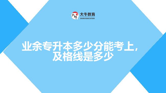 業(yè)余專升本多少分能考上，及格線是多少