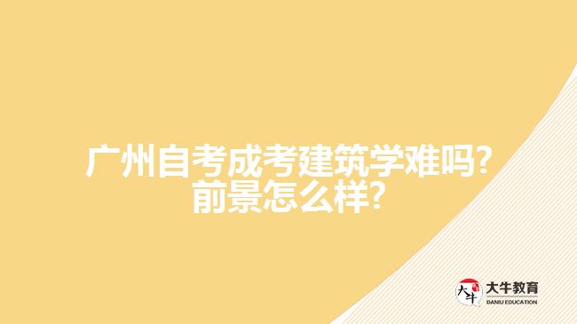 廣州自考成考建筑學難嗎?前景怎么樣?