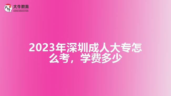 2023年深圳成人大專怎么考學費多少