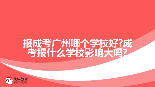 報(bào)成考廣州哪個(gè)學(xué)校好?成考報(bào)什么學(xué)校影響大嗎?