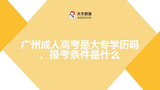 廣州成人高考是大專學(xué)歷嗎，報(bào)考條件是什么