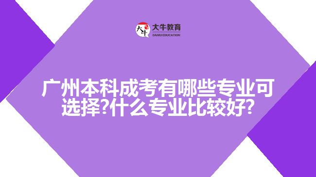 廣州本科成考有哪些專業(yè)可選擇?什么專業(yè)比較好?