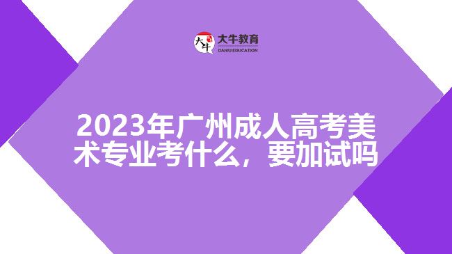 2023年廣州成人高考美術(shù)專業(yè)考什么，要加試嗎