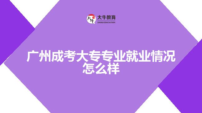 廣州成考大專專業(yè)就業(yè)情況怎么樣