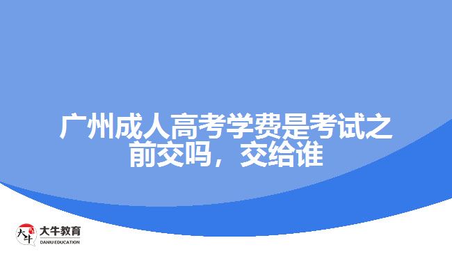 廣州成人高考學(xué)費(fèi)是考試之前交嗎，交給誰(shuí)