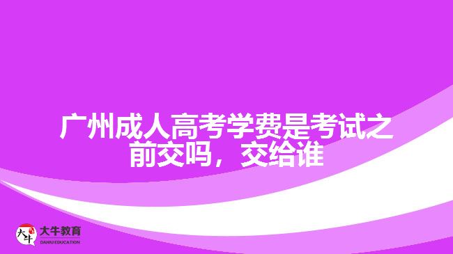 廣州成人高考學(xué)費是考試之前交嗎