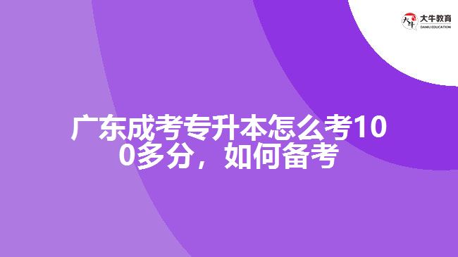 廣東成考專升本怎么考100多分，如何備考