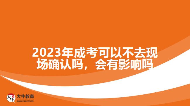 2023年成考可以不去現(xiàn)場(chǎng)確認(rèn)嗎，會(huì)有影響嗎