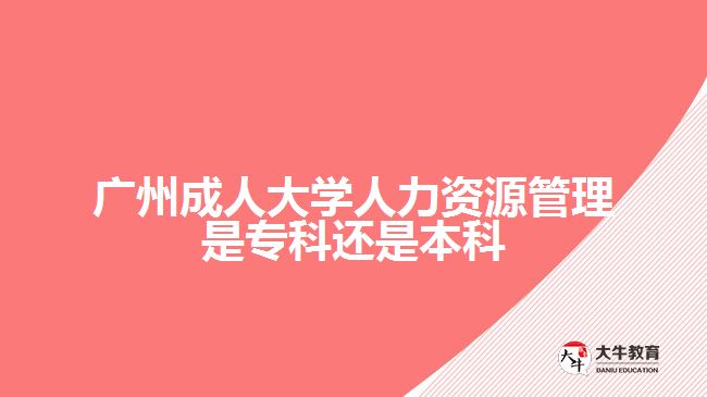 廣州成人大學(xué)人力資源管理是?？七€是本科