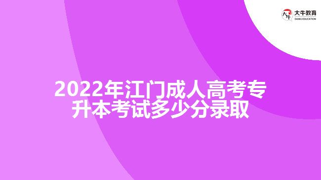 2022年江門(mén)成人高考專(zhuān)升本考試多少分錄取