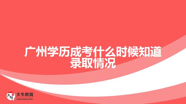 廣州學歷成考什么時候知道錄取情況