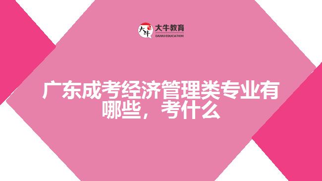 廣東成考經(jīng)濟管理類專業(yè)有哪些，考什么