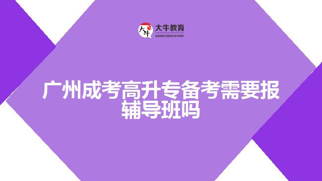 廣州成考高升專備考需要報(bào)輔導(dǎo)班嗎