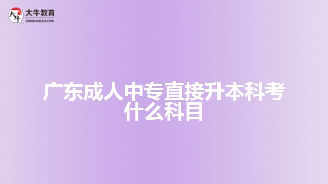 廣東成人中專直接升本科考什么科目