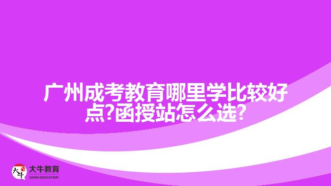 廣州成考教育哪里學(xué)比較好點?函授站怎么選?