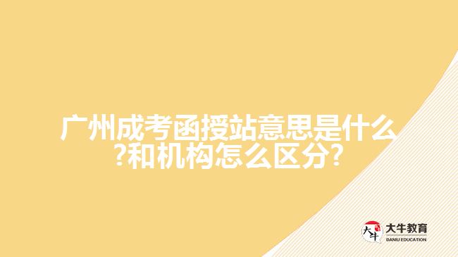 廣州成考函授站意思是什么?和機(jī)構(gòu)怎么區(qū)分?