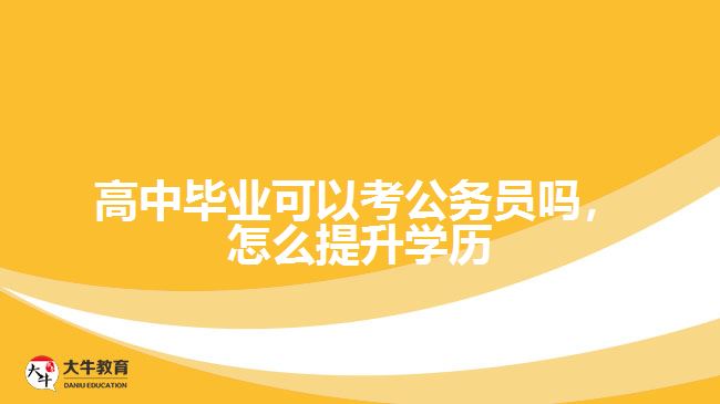 高中畢業(yè)可以考公務員嗎，怎么提升學歷