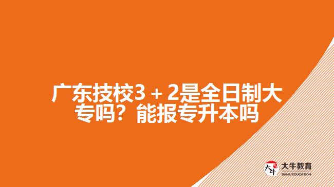 廣東技校3＋2是全日制大專嗎？能報(bào)專升本嗎