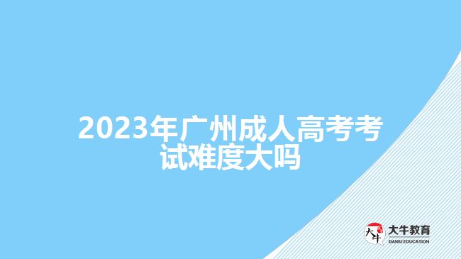 2023年廣州成人高考考試難度大嗎