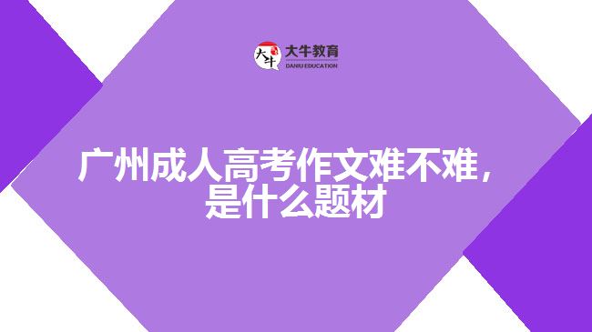 廣州成人高考作文難不難，是什么題材