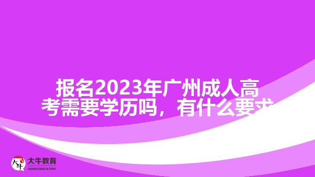 報(bào)名2023年廣州成人高考需要學(xué)歷嗎