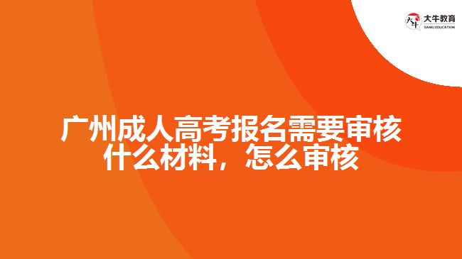 廣州成人高考報名需要審核什么材料，怎么審核